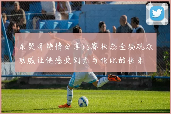 东契奇热情分享比赛状态全场观众助威让他感受到无与伦比的快乐