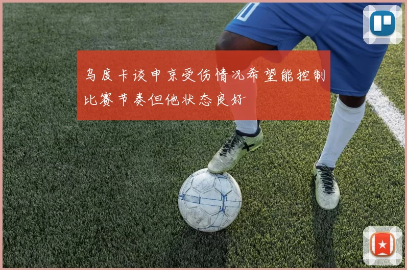 乌度卡谈申京受伤情况希望能控制比赛节奏但他状态良好