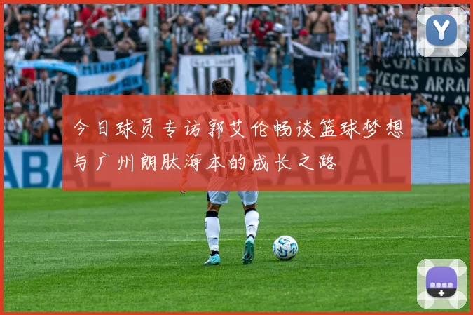 今日球员专访郭艾伦畅谈篮球梦想与广州朗肽海本的成长之路
