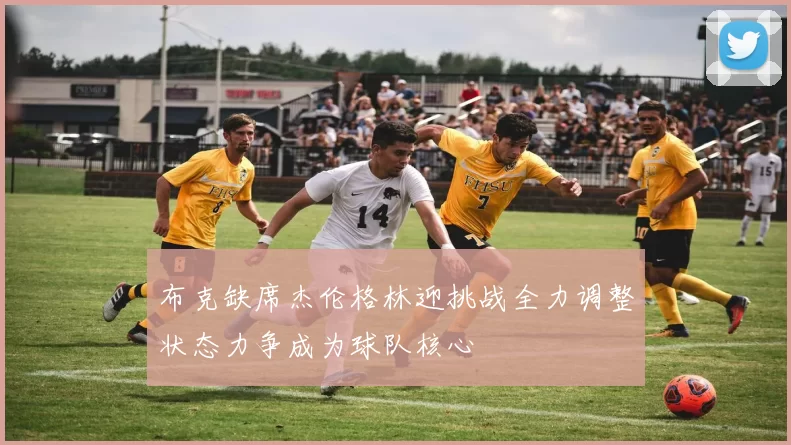 布克缺席杰伦格林迎挑战全力调整状态力争成为球队核心