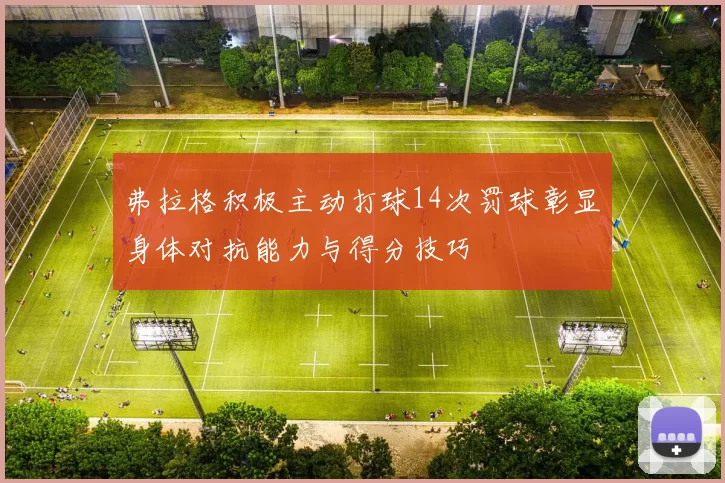 弗拉格积极主动打球14次罚球彰显身体对抗能力与得分技巧