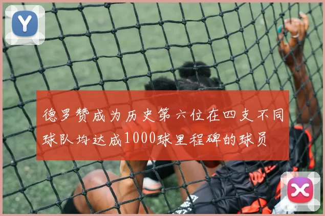 德罗赞成为历史第六位在四支不同球队均达成1000球里程碑的球员