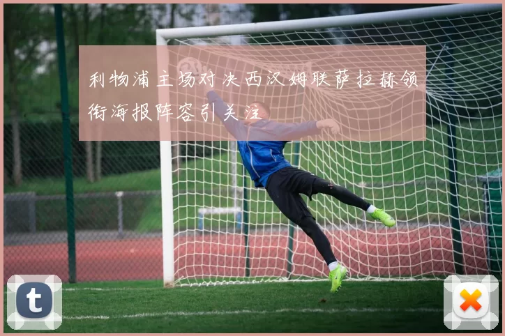 利物浦主场对决西汉姆联萨拉赫领衔海报阵容引关注