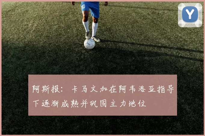 阿斯报：卡马文加在阿韦洛亚指导下逐渐成熟并巩固主力地位