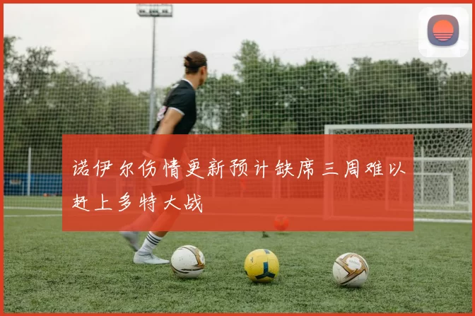 诺伊尔伤情更新预计缺席三周难以赶上多特大战
