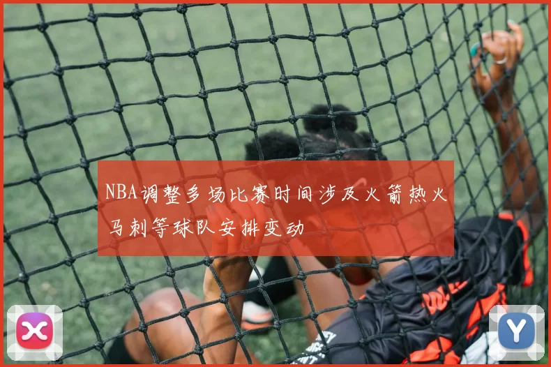 NBA调整多场比赛时间涉及火箭热火马刺等球队安排变动