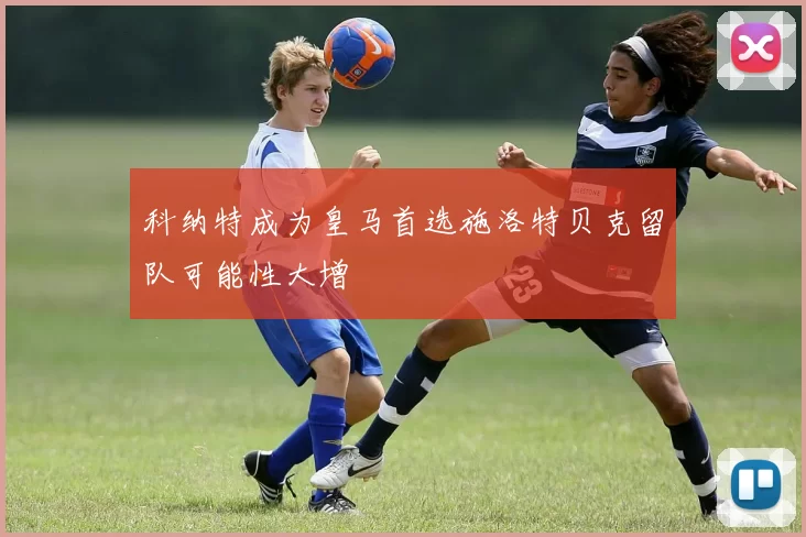 科纳特成为皇马首选施洛特贝克留队可能性大增