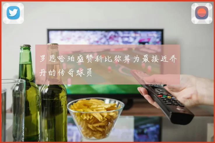 罗恩哈珀盛赞科比称其为最接近乔丹的传奇球员
