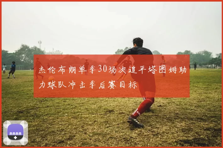 杰伦布朗单季30场次追平塔图姆助力球队冲击季后赛目标