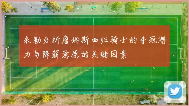 米勒分析詹姆斯回归骑士的夺冠潜力与降薪意愿的关键因素