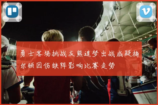 勇士客场挑战灰熊追梦出战成疑梅尔顿因伤缺阵影响比赛走势
