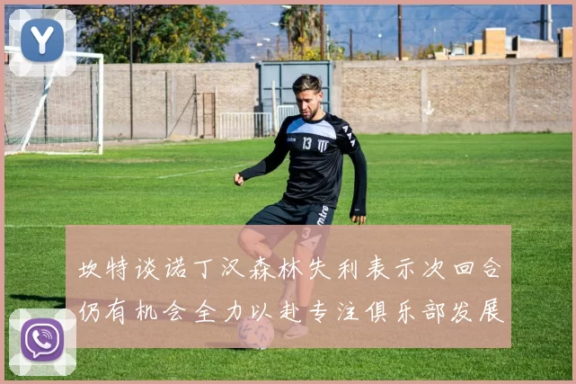 坎特谈诺丁汉森林失利表示次回合仍有机会全力以赴专注俱乐部发展