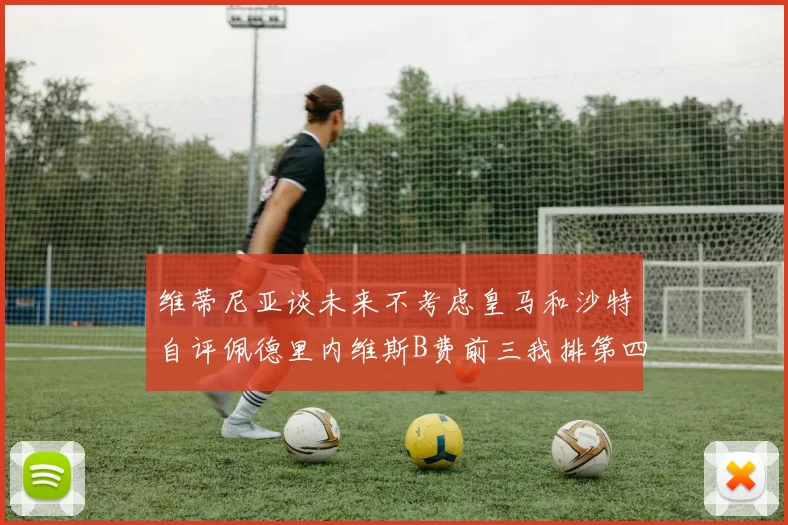 维蒂尼亚谈未来不考虑皇马和沙特自评佩德里内维斯B费前三我排第四