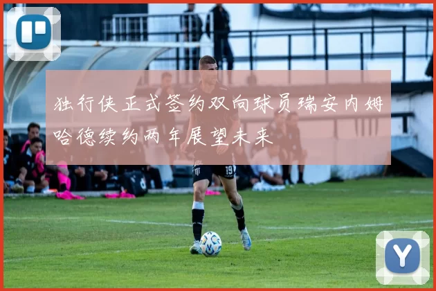 独行侠正式签约双向球员瑞安内姆哈德续约两年展望未来