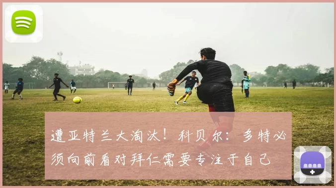 遭亚特兰大淘汰！科贝尔：多特必须向前看对拜仁需要专注于自己