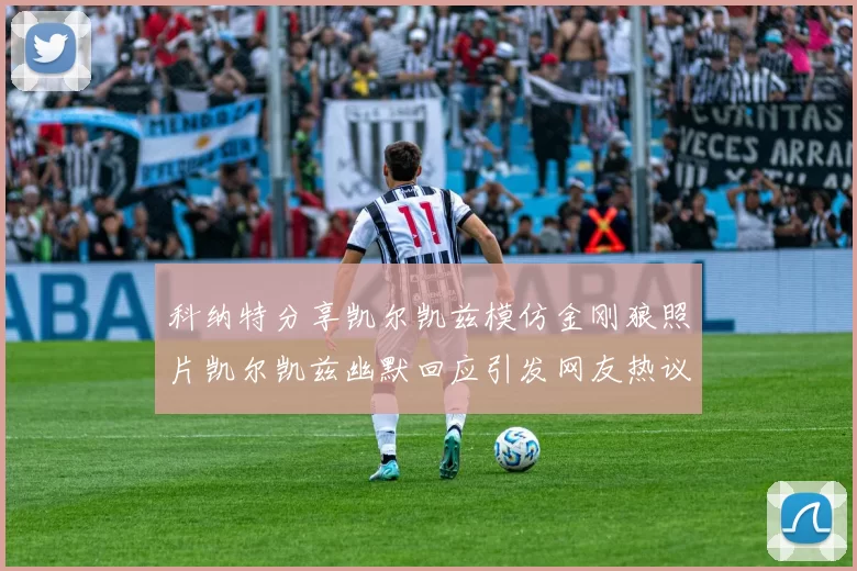 科纳特分享凯尔凯兹模仿金刚狼照片凯尔凯兹幽默回应引发网友热议