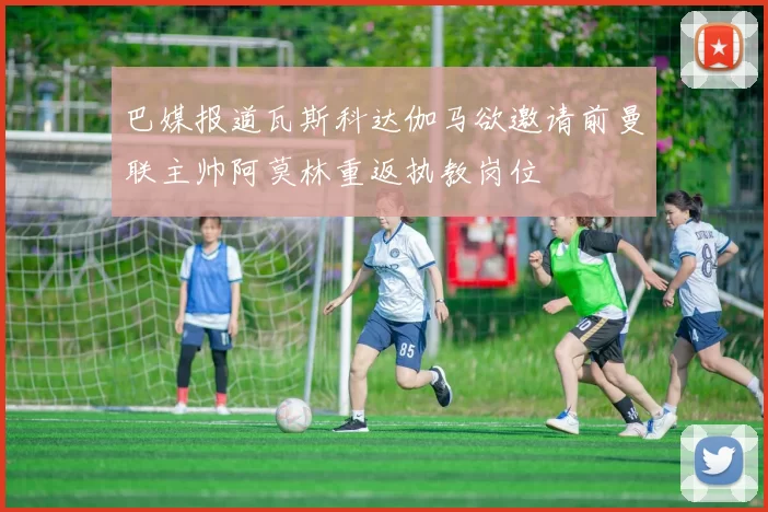 巴媒报道瓦斯科达伽马欲邀请前曼联主帅阿莫林重返执教岗位