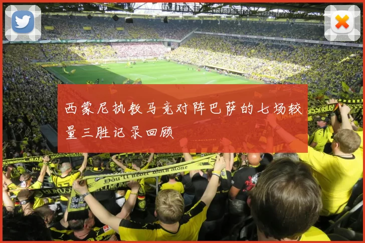 西蒙尼执教马竞对阵巴萨的七场较量三胜记录回顾