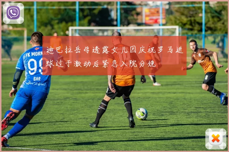 迪巴拉岳母透露女儿因庆祝罗马进球过于激动后紧急入院分娩