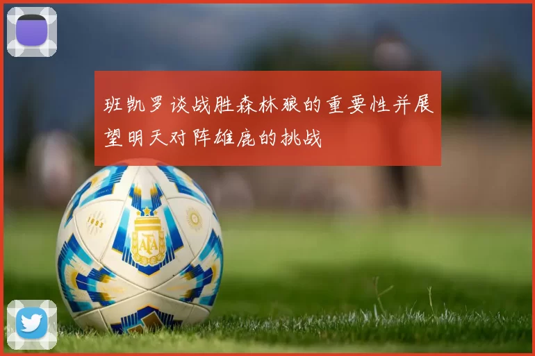 班凯罗谈战胜森林狼的重要性并展望明天对阵雄鹿的挑战