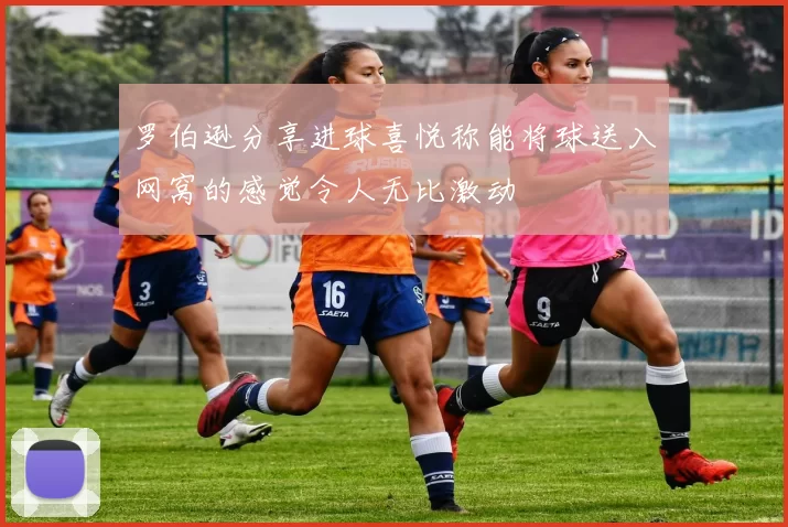 罗伯逊分享进球喜悦称能将球送入网窝的感觉令人无比激动