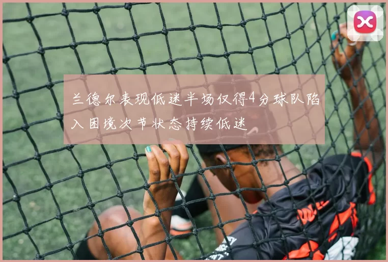 兰德尔表现低迷半场仅得4分球队陷入困境次节状态持续低迷