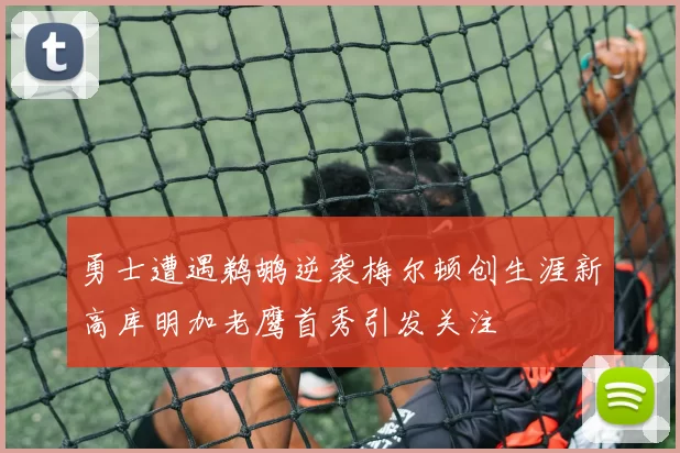 勇士遭遇鹈鹕逆袭梅尔顿创生涯新高库明加老鹰首秀引发关注