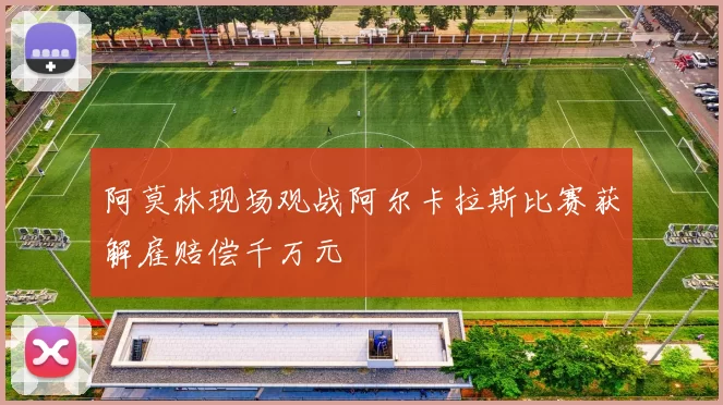 阿莫林现场观战阿尔卡拉斯比赛获解雇赔偿千万元