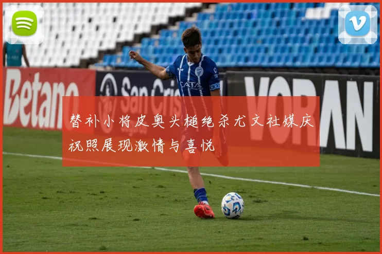 替补小将皮奥头槌绝杀尤文社媒庆祝照展现激情与喜悦