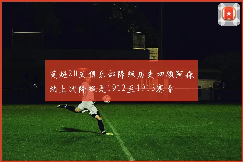 英超20支俱乐部降级历史回顾阿森纳上次降级是1912至1913赛季
