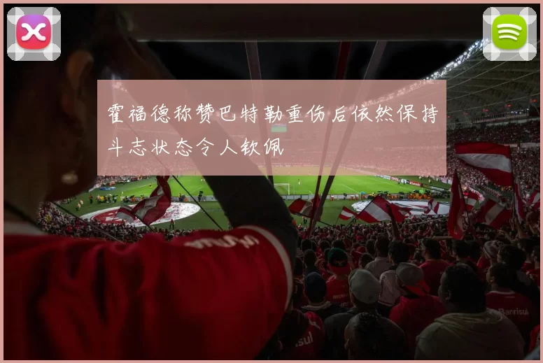 霍福德称赞巴特勒重伤后依然保持斗志状态令人钦佩
