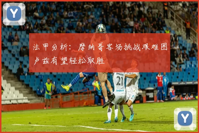 法甲分析：摩纳哥客场挑战艰难图卢兹有望轻松取胜