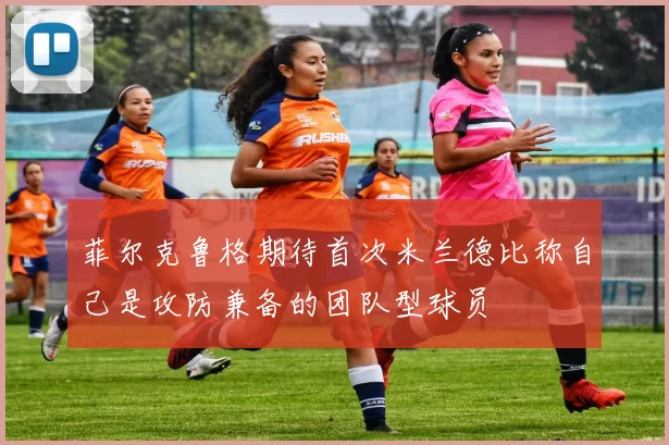 菲尔克鲁格期待首次米兰德比称自己是攻防兼备的团队型球员
