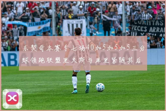 东契奇本赛季七场40加5加5加5三分球领跑联盟里夫斯与库里紧随其后