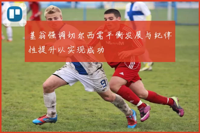 基翁强调切尔西需平衡发展与纪律性提升以实现成功