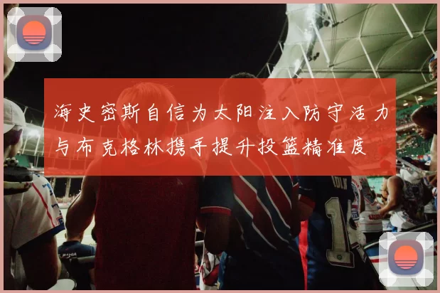 海史密斯自信为太阳注入防守活力与布克格林携手提升投篮精准度