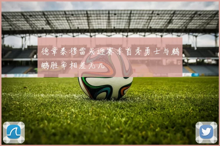 德章泰穆雷或迎赛季首秀勇士与鹈鹕胜率相差无几