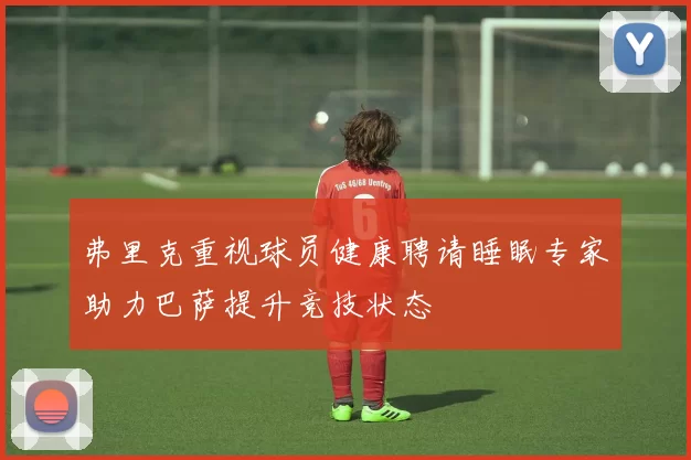 弗里克重视球员健康聘请睡眠专家助力巴萨提升竞技状态