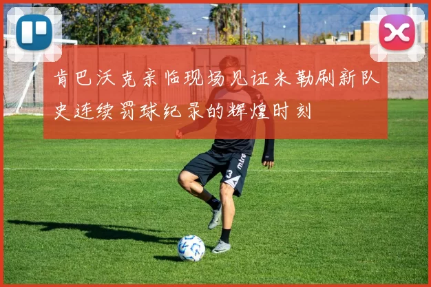 肯巴沃克亲临现场见证米勒刷新队史连续罚球纪录的辉煌时刻