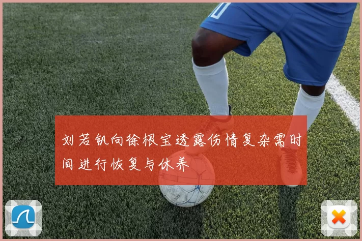 刘若钒向徐根宝透露伤情复杂需时间进行恢复与休养